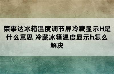 荣事达冰箱温度调节屏冷藏显示H是什么意思 冷藏冰箱温度显示h怎么解决